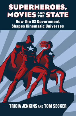 Superheroes, Movies, and the State: How the U.S. Government Shapes Cinematic Universes - Jenkins, Tricia, and Secker, Tom