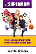 #Supermom: How to Unleash Your Inner Supermom Without the Guilt