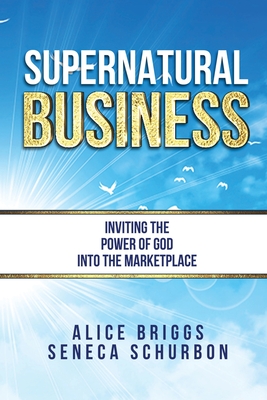 Supernatural Business: Inviting the Power of God Into the Marketplace - Schurbon, Seneca, and Briggs, Alice