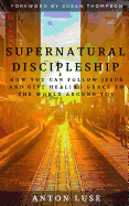 Supernatural Discipleship: How You Can Follow Jesus and Give Healing Grace to the World Around You