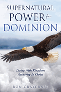 Supernatural Power for Dominion: Living With Kingdom Authority In Christ