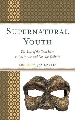 Supernatural Youth: The Rise of the Teen Hero in Literature and Popular Culture - Battis, Jes (Editor), and Cisco, Michael (Contributions by), and Ching, Alison (Contributions by)