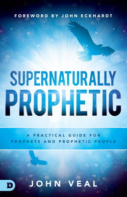 Supernaturally Prophetic: A Practical Guide for Prophets and Prophetic People - Veal, John, and Eckhardt, John (Foreword by)