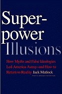 Superpower Illusions: How Myths and False Ideologies Led America Astray--And How to Return to Reality