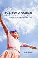 Superpower Your Kids: A Professor's Guide To Teaching Children Everything in Just 15 Minutes a Day