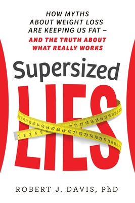 Supersized Lies: How Myths about Weight Loss Are Keeping Us Fat - and the Truth About What Really Works - Davis, Robert J