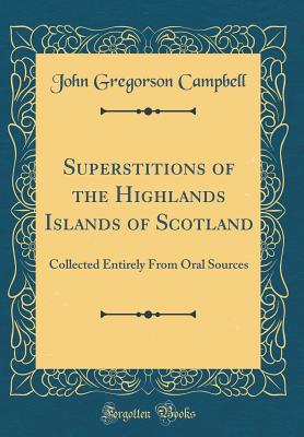 Superstitions of the Highlands Islands of Scotland: Collected Entirely from Oral Sources (Classic Reprint) - Campbell, John Gregorson, Reverend