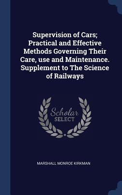Supervision of Cars; Practical and Effective Methods Governing Their Care, use and Maintenance. Supplement to The Science of Railways - Kirkman, Marshall Monroe