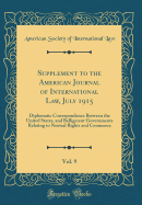 Supplement to the American Journal of International Law, July 1915, Vol. 9: Diplomatic Correspondence Between the United States, and Belligerent Governments Relating to Neutral Rights and Commerce (Classic Reprint)