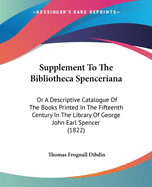 Supplement To The Bibliotheca Spenceriana: Or A Descriptive Catalogue Of The Books Printed In The Fifteenth Century In The Library Of George John Earl Spencer (1822)