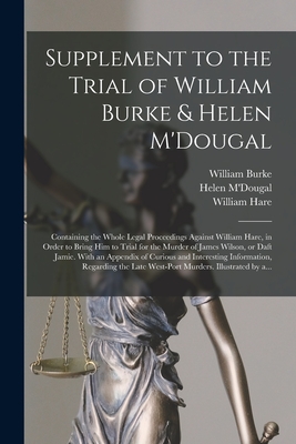 Supplement to the Trial of William Burke & Helen M'Dougal [electronic Resource]: Containing the Whole Legal Proceedings Against William Hare, in Order to Bring Him to Trial for the Murder of James Wilson, or Daft Jamie. With an Appendix of Curious And... - Burke, William 1792-1829, and M'Dougal, Helen B 1795? (Creator), and Hare, William 1792?-1870? (Creator)