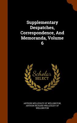 Supplementary Despatches, Correspondence, And Memoranda, Volume 6 - Arthur Wellesley of Wellington (Creator), and Arthur Richard Wellesley of Wellington (Creator)