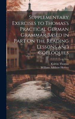 Supplementary Exercises to Thomas's Practical German Grammar Based in Part On the Reading Lessons and Colloquies - Thomas, Calvin, and Hervey, William Addison