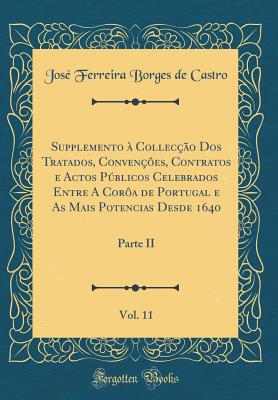 Supplemento  Colleco DOS Tratados, Convenes, Contratos E Actos Pblicos Celebrados Entre a Cora de Portugal E as Mais Potencias Desde 1640, Vol. 11: Parte II (Classic Reprint) - Castro, Jose Ferreira Borges De