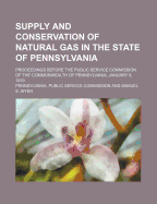 Supply and Conservation of Natural Gas in the State of Pennsylvania: Proceeding Before the Public Service Commission of the Commonwealth of Pennsylvania at Pittsburgh, Pennsylvania, January 8, 1919 (Classic Reprint)