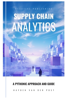 Supply Chain Analytics: A Comprehensive Guide to supply chain analytics, harnessing Python to drive efficiency - Schwartz, Alice (Editor), and Van Der Post, Hayden