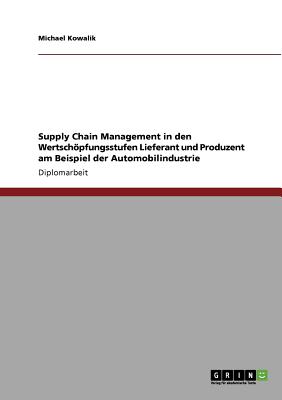 Supply Chain Management in den Wertschpfungsstufen Lieferant und Produzent am Beispiel der Automobilindustrie - Kowalik, Michael