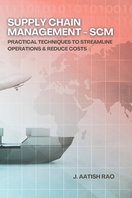 Supply Chain Management - SCM: Practical Techniques to Streamline Operations & Reduce Costs - Rao, J Aatish