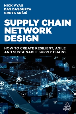 Supply Chain Network Design: How to Create Resilient, Agile and Sustainable Supply Chains - Vyas, Nick, and Dasgupta, Das, Dr., and Sosic, Greys, Professor