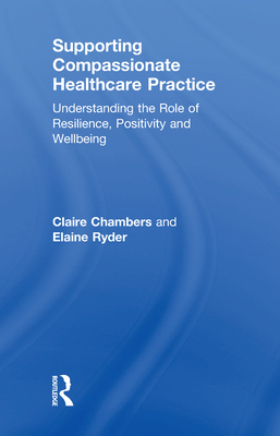 Supporting Compassionate Healthcare Practice: Understanding the Role of Resilience, Positivity and Wellbeing - Chambers, Claire, and Ryder, Elaine