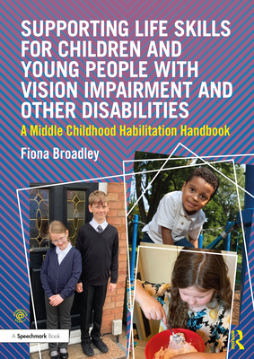 Supporting Life Skills for Children and Young People with Vision Impairment and Other Disabilities: A Middle Childhood Habilitation Handbook - Broadley, Fiona