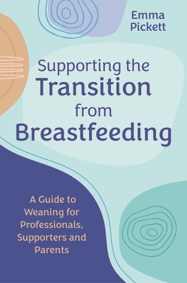 Supporting the Transition from Breastfeeding: A Guide to Weaning for Professionals, Supporters and Parents - Pickett, Emma