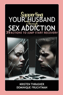Supporting Your Husband Through Sex Addiction: 39 Actions to Jump Start Recovery