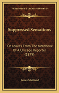 Suppressed Sensations: Or Leaves from the Notebook of a Chicago Reporter (1879)