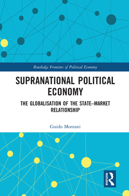 Supranational Political Economy: The Globalisation of the State-Market Relationship - Montani, Guido