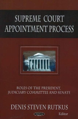 Supreme Court Appointment Process: Roles of the President, Judiciary Committee, and Senate - Rutkus, Denis Steven (Editor)