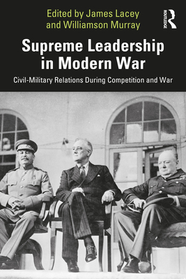 Supreme Leadership in Modern War: Civil-Military Relations During Competition and War - Lacey, James (Editor), and Murray, Williamson (Editor)