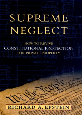 Supreme Neglect: How to Revive Constitutional Protection for Private Property - Epstein, Richard A