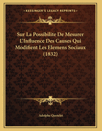 Sur La Possibilite de Mesurer L'Influence Des Causes Qui Modifient Les Elemens Sociaux (1832)