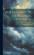 Sur Le Climat de La Belgique, Volume 2...