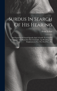 Surdus In Search Of His Hearing: An Exposure Of Aural Quacks And A Guide To Genuine Treatments And Remedies Electrical Aids, Lip-reading And Employments For The Deaf Etc., Etc