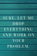 Sure, Let Me Drop Everything and Work on Your Problem: A Notebook Journal with Funny Saying, A Great Gag Gift for Office Coworker and Friends