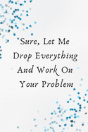 Sure, Let Me Drop Everything and Work On Your Problem.: This is a lined notebook (lined front and back). Simple and elegant. 120 pages, high-quality cover and (6 x 9) inches in size.