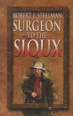 Surgeon to the Sioux - Steelman, Robert J