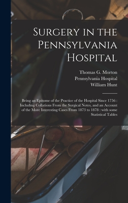 Surgery in the Pennsylvania Hospital: Being an Epitome of the Practice of the Hospital Since 1756: Including Collations From the Surgical Notes, and an Account of the More Interesting Cases From 1873 to 1878: With Some Statistical Tables - Morton, Thomas G (Thomas George) 18 (Creator), and Pennsylvania Hospital (Philadelphia (Creator), and Hunt, William 1825-1896