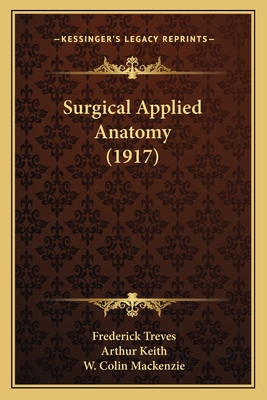 Surgical Applied Anatomy (1917) - Treves, Frederick, and Keith, Arthur, Sir (Editor), and MacKenzie, W Colin (Editor)