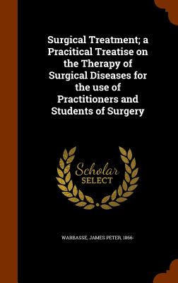 Surgical Treatment; a Pracitical Treatise on the Therapy of Surgical Diseases for the use of Practitioners and Students of Surgery - Warbasse, James Peter