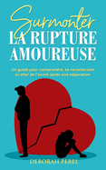 Surmonter la rupture amoureuse: Un guide pour comprendre, se reconstruire et aller de l'avant apr?s une s?paration