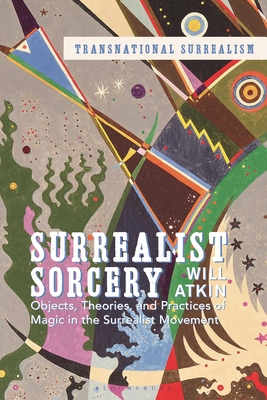 Surrealist Sorcery: Objects, Theories and Practices of Magic in the Surrealist Movement - Atkin, Will