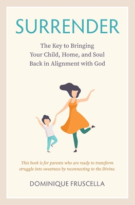 Surrender: The Key to Bringing Your Child, Home, and Soul Back in Alignment with God - Fruscella, Dominique