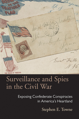 Surveillance and Spies in the Civil War: Exposing Confederate Conspiracies in America's Heartland - Towne, Stephen E