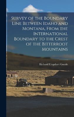 Survey of the Boundary Line Between Idaho and Montana, From the International Boundary to the Crest of the Bitterroot Mountains - Goode, Richard Urquhart 1858-1903 (Creator)