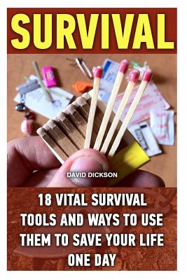 Survival: 18 Vital Survival Tools And Ways To Use Them To Save Your Life One Day: survival handbook, how to survive, survival preparedness, bushcraft, bushcraft survival, bushcraft basics, bushcraft shelter, bushcraft outdoor skills, bushcraft carving, - Dickson, David