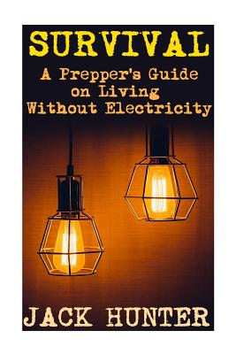 Survival: A Prepper's Guide on Living Without Electricity: (Survival Guide, Survival Gear) - Hunter, Jack