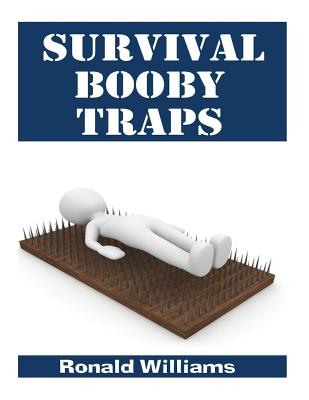 Survival Booby Traps: The Top 10 DIY Homemade Booby Traps to Defend Your House and Property During Disaster and How to Build Each One - Williams, Ronald, MD