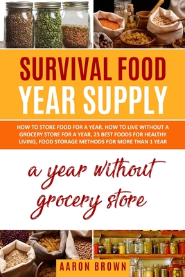 survival food year supply: How to store food for a year, how to live without a grocery store for a year, 23 best foods for healthy living, food storage methods for more than one year - Brown, Aaron